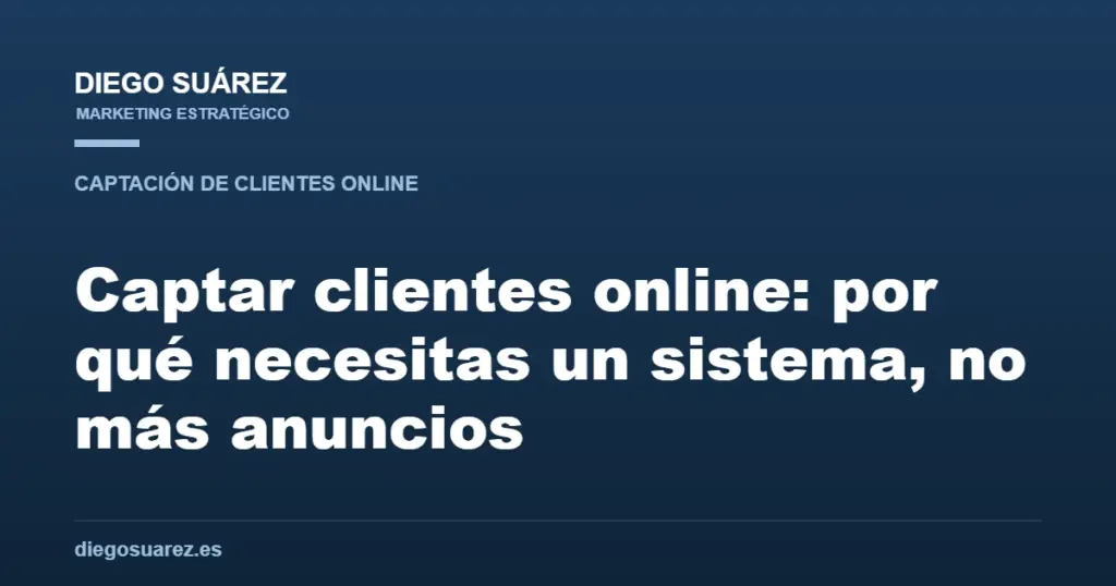 Captar clientes online: por qué necesitas un sistema, no más anuncios