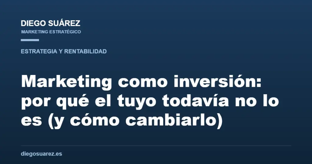 Marketing como inversión: por qué el tuyo todavía no lo es (y cómo cambiarlo)