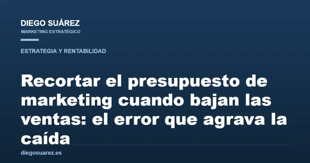 Recortar el presupuesto de marketing cuando bajan las ventas: el error que agrava la caída
